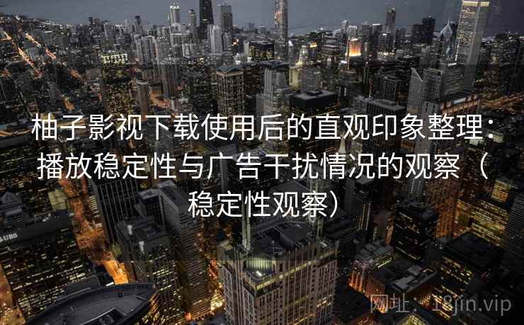 柚子影视下载使用后的直观印象整理:播放稳定性与广告干扰情况的观察(稳定性观察) 柚子影视下载使用后的直观印象整理:播放稳定性与广告干扰情况的观察(稳定性观察)