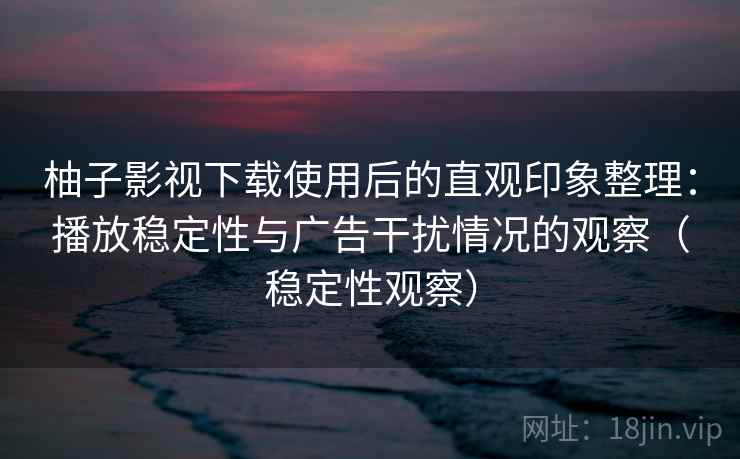 柚子影视下载使用后的直观印象整理:播放稳定性与广告干扰情况的观察(稳定性观察) 柚子影视下载使用后的直观印象整理:播放稳定性与广告干扰情况的观察(稳定性观察)