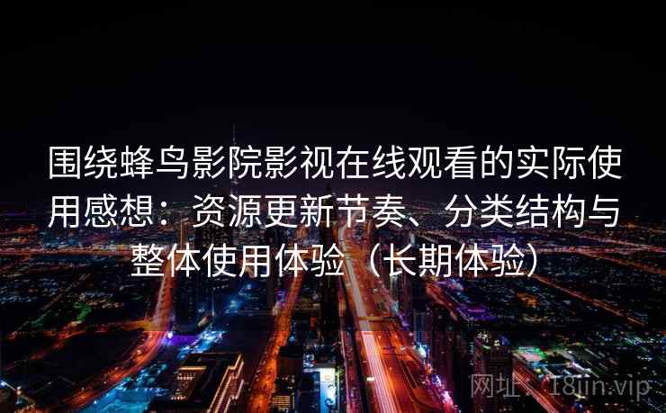 围绕蜂鸟影院影视在线观看的实际使用感想：资源更新节奏、分类结构与整体使用体验（长期体验）