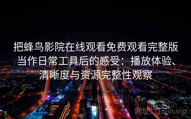 把蜂鸟影院在线观看免费观看完整版当作日常工具后的感受：播放体验、清晰度与资源完整性观察