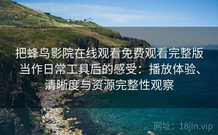 把蜂鸟影院在线观看免费观看完整版当作日常工具后的感受：播放体验、清晰度与资源完整性观察