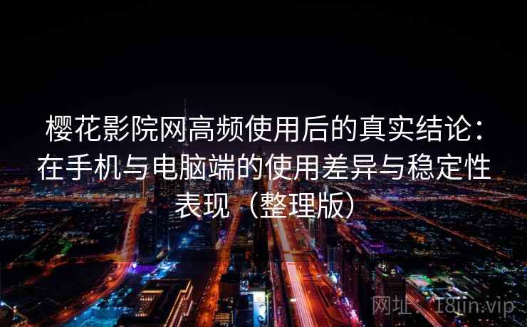樱花影院网高频使用后的真实结论：在手机与电脑端的使用差异与稳定性表现（整理版）
