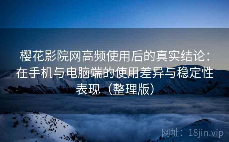 樱花影院网高频使用后的真实结论：在手机与电脑端的使用差异与稳定性表现（整理版）