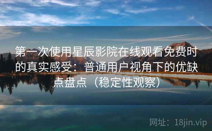 第一次使用星辰影院在线观看免费时的真实感受：普通用户视角下的优缺点盘点（稳定性观察）