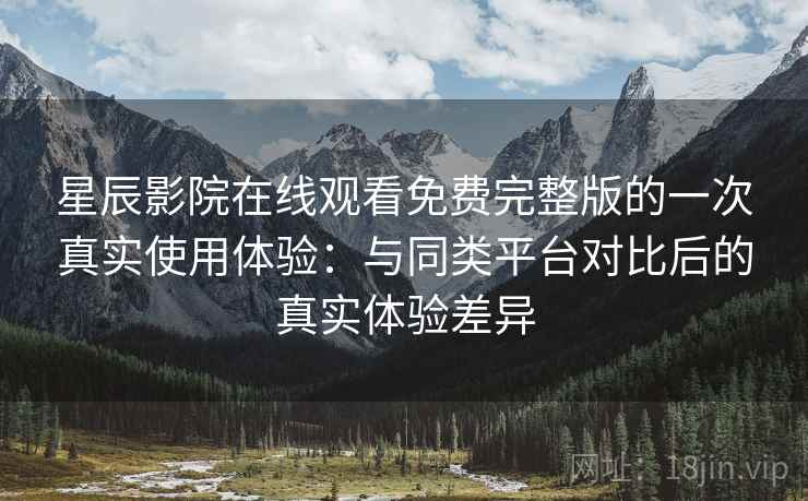 星辰影院在线观看免费完整版的一次真实使用体验:与同类平台对比后的真实体验差异 星辰影院在线观看免费完整版的一次真实使用体验:与同类平台对比后的真实体验差异