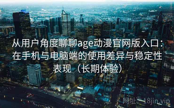 从用户角度聊聊age动漫官网版入口:在手机与电脑端的使用差异与稳定性表现(长期体验) 从用户角度聊聊age动漫官网版入口:在手机与电脑端的使用差异与稳定性表现(长期体验)
