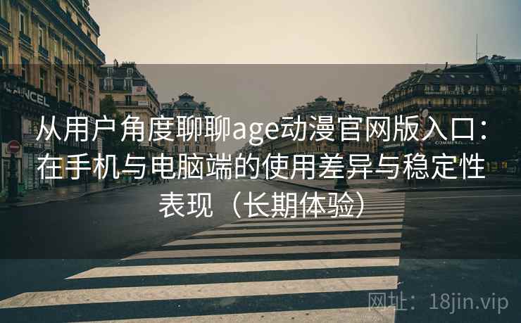 从用户角度聊聊age动漫官网版入口:在手机与电脑端的使用差异与稳定性表现(长期体验) 从用户角度聊聊age动漫官网版入口:在手机与电脑端的使用差异与稳定性表现(长期体验)
