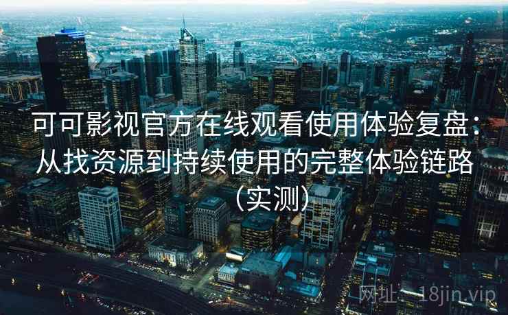 可可影视官方在线观看使用体验复盘:从找资源到持续使用的完整体验链路(实测) 可可影视官方在线观看使用体验复盘:从找资源到持续使用的完整体验链路(实测)