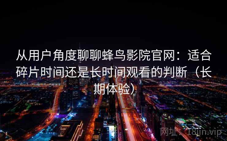 从用户角度聊聊蜂鸟影院官网：适合碎片时间还是长时间观看的判断（长期体验）