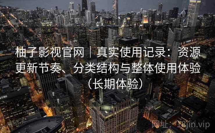 柚子影视官网｜真实使用记录：资源更新节奏、分类结构与整体使用体验（长期体验）