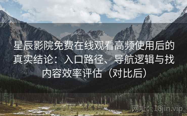 星辰影院免费在线观看高频使用后的真实结论：入口路径、导航逻辑与找内容效率评估（对比后）