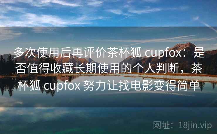 多次使用后再评价茶杯狐 cupfox：是否值得收藏长期使用的个人判断，茶杯狐 cupfox 努力让找电影变得简单