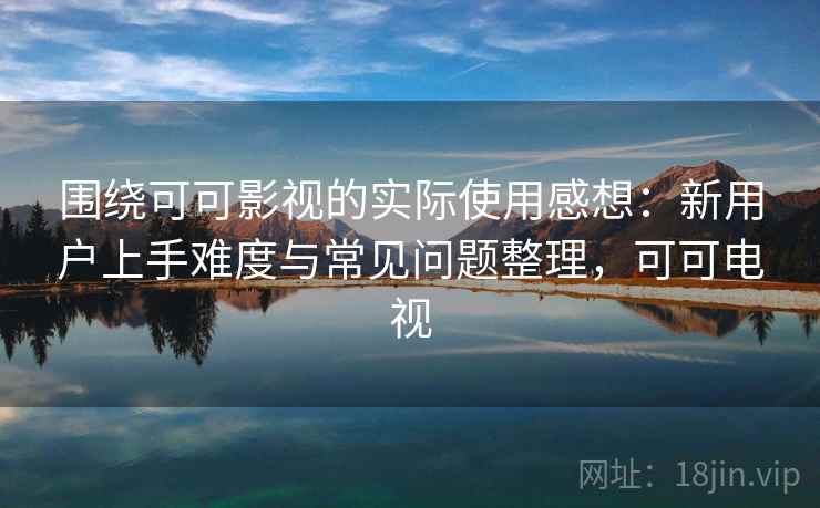 围绕可可影视的实际使用感想：新用户上手难度与常见问题整理，可可电视