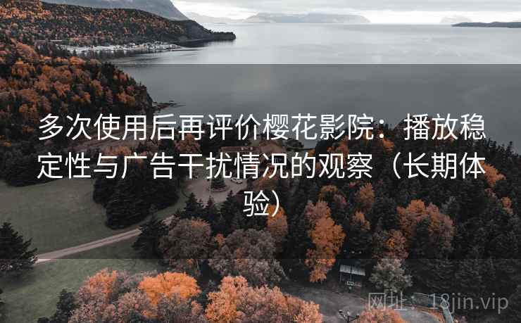 多次使用后再评价樱花影院：播放稳定性与广告干扰情况的观察（长期体验）