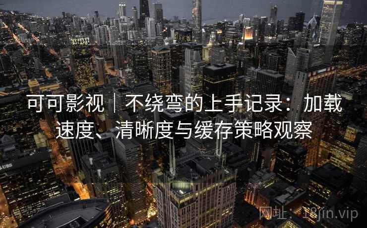 可可影视｜不绕弯的上手记录：加载速度、清晰度与缓存策略观察