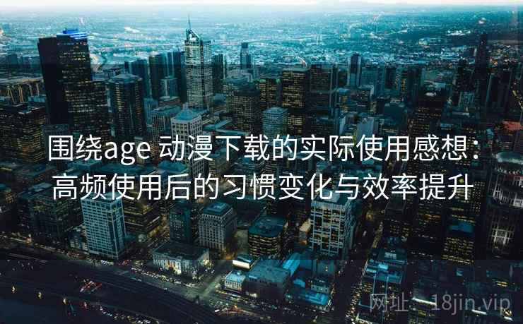 围绕age 动漫下载的实际使用感想：高频使用后的习惯变化与效率提升