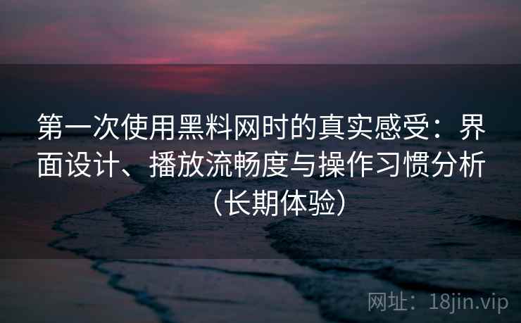 第一次使用黑料网时的真实感受:界面设计、播放流畅度与操作习惯分析(长期体验) 第一次使用黑料网时的真实感受:界面设计、播放流畅度与操作习惯分析(长期体验)