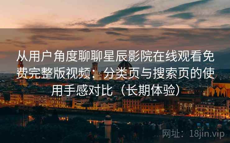 从用户角度聊聊星辰影院在线观看免费完整版视频:分类页与搜索页的使用手感对比(长期体验) 从用户角度聊聊星辰影院在线观看免费完整版视频:分类页与搜索页的使用手感对比(长期体验)