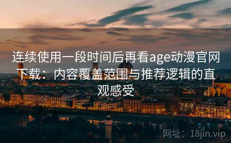 连续使用一段时间后再看age动漫官网下载：内容覆盖范围与推荐逻辑的直观感受