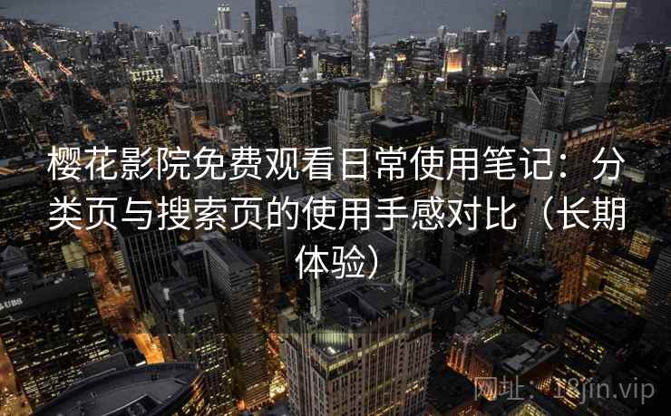 樱花影院免费观看日常使用笔记:分类页与搜索页的使用手感对比(长期体验) 樱花影院免费观看日常使用笔记:分类页与搜索页的使用手感对比(长期体验)