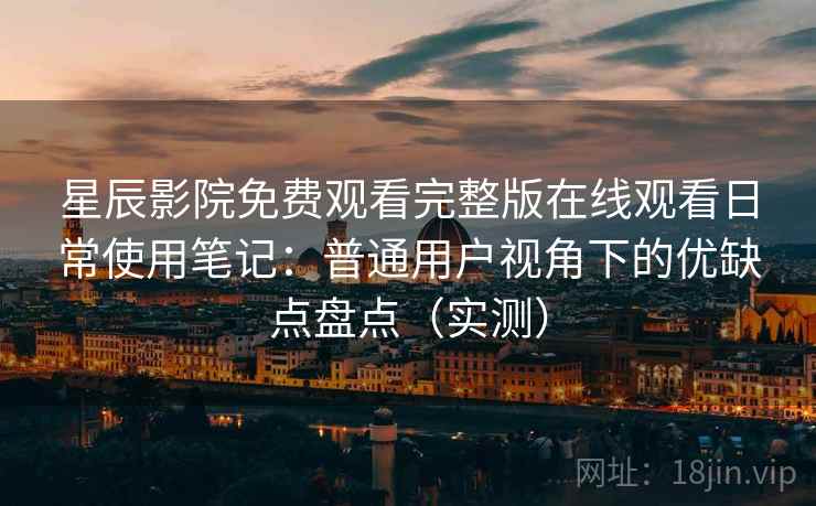 星辰影院免费观看完整版在线观看日常使用笔记：普通用户视角下的优缺点盘点（实测）