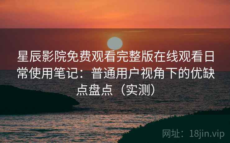 星辰影院免费观看完整版在线观看日常使用笔记：普通用户视角下的优缺点盘点（实测）