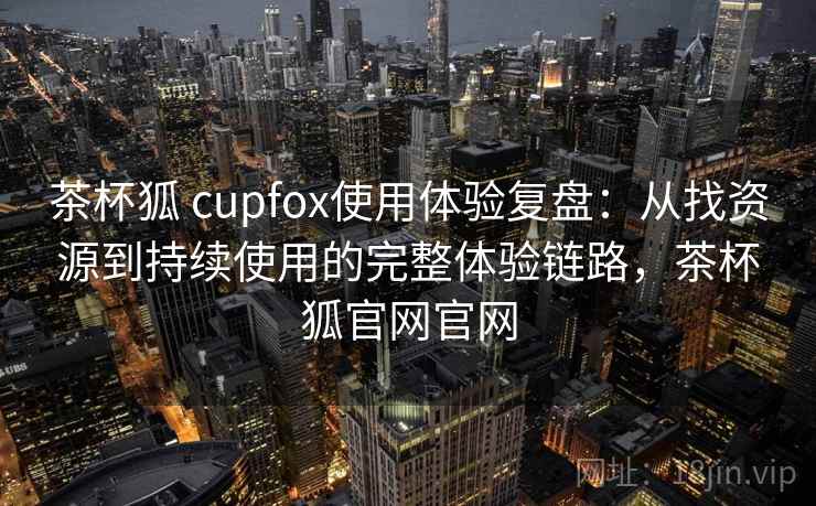 茶杯狐 cupfox使用体验复盘:从找资源到持续使用的完整体验链路,茶杯狐官网官网 茶杯狐 cupfox使用体验复盘:从找资源到持续使用的完整体验链路,茶杯狐官网官网