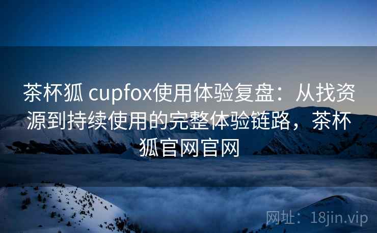 茶杯狐 cupfox使用体验复盘:从找资源到持续使用的完整体验链路,茶杯狐官网官网 茶杯狐 cupfox使用体验复盘:从找资源到持续使用的完整体验链路,茶杯狐官网官网