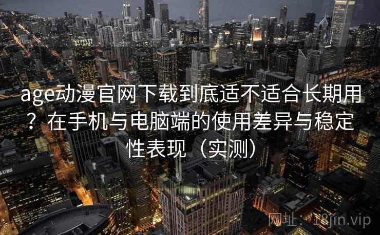age动漫官网下载到底适不适合长期用？在手机与电脑端的使用差异与稳定性表现（实测）