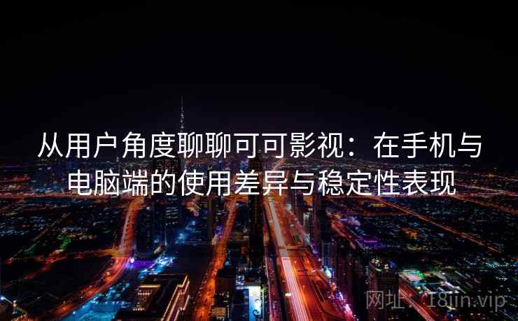 从用户角度聊聊可可影视：在手机与电脑端的使用差异与稳定性表现
