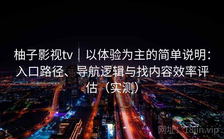 柚子影视tv｜以体验为主的简单说明：入口路径、导航逻辑与找内容效率评估（实测）