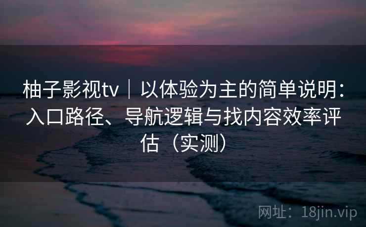 柚子影视tv｜以体验为主的简单说明：入口路径、导航逻辑与找内容效率评估（实测）