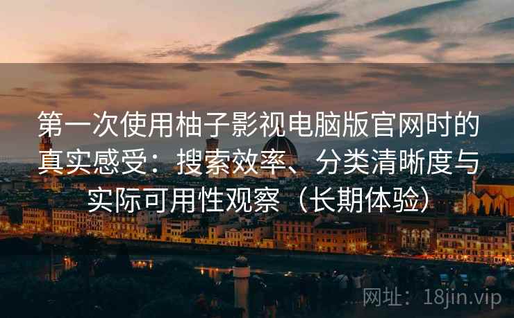 第一次使用柚子影视电脑版官网时的真实感受：搜索效率、分类清晰度与实际可用性观察（长期体验）