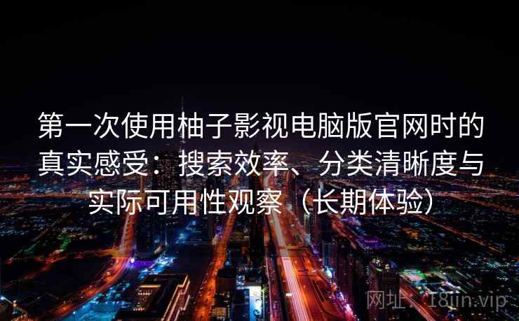 第一次使用柚子影视电脑版官网时的真实感受：搜索效率、分类清晰度与实际可用性观察（长期体验）