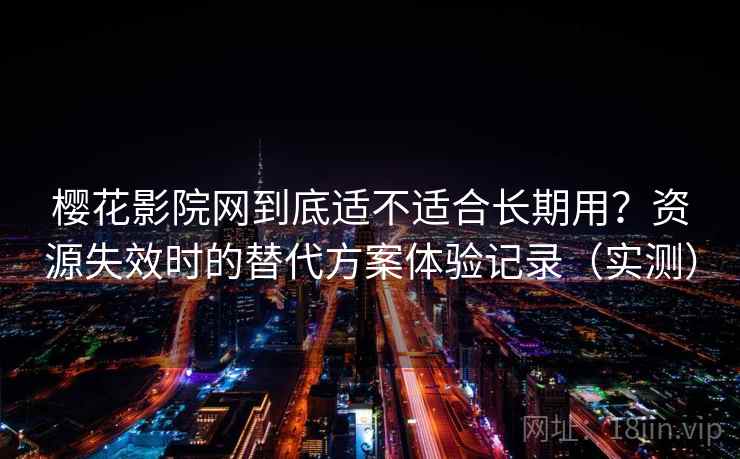樱花影院网到底适不适合长期用？资源失效时的替代方案体验记录（实测）
