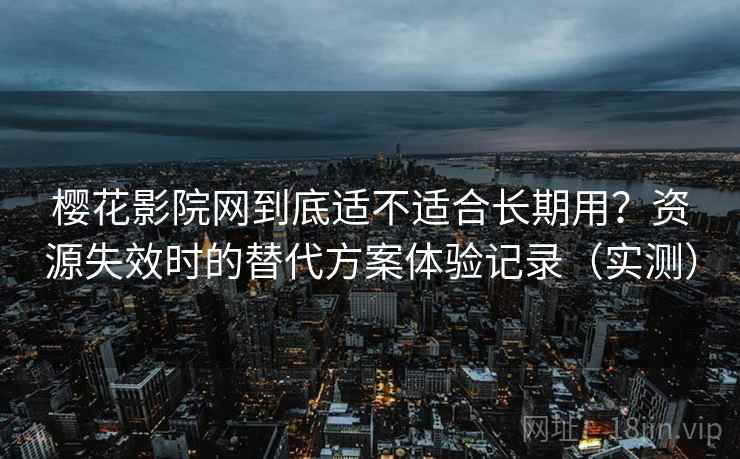 樱花影院网到底适不适合长期用？资源失效时的替代方案体验记录（实测）