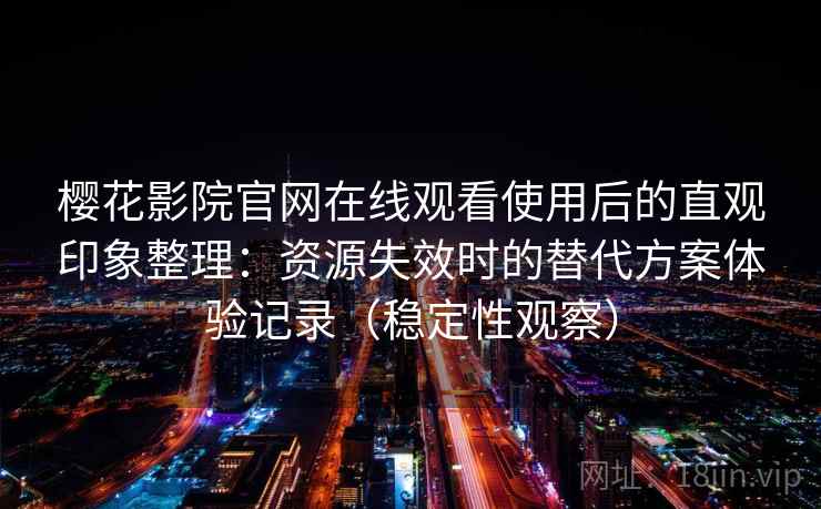 樱花影院官网在线观看使用后的直观印象整理：资源失效时的替代方案体验记录（稳定性观察）