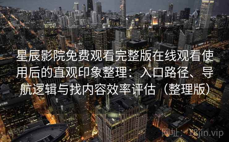 星辰影院免费观看完整版在线观看使用后的直观印象整理：入口路径、导航逻辑与找内容效率评估（整理版）