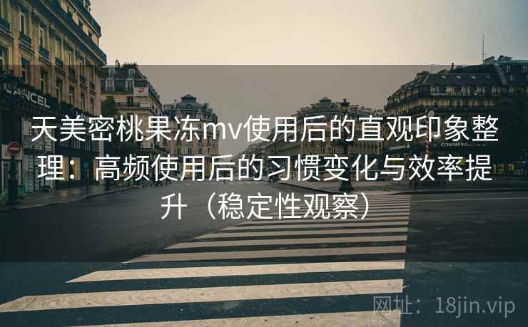天美密桃果冻mv使用后的直观印象整理：高频使用后的习惯变化与效率提升（稳定性观察）