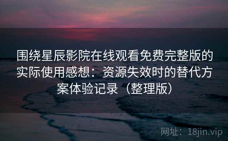 围绕星辰影院在线观看免费完整版的实际使用感想：资源失效时的替代方案体验记录（整理版）