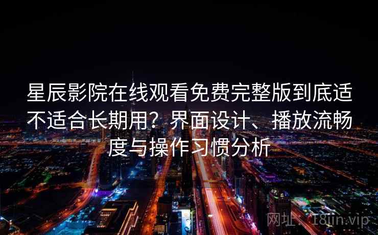 星辰影院在线观看免费完整版到底适不适合长期用？界面设计、播放流畅度与操作习惯分析