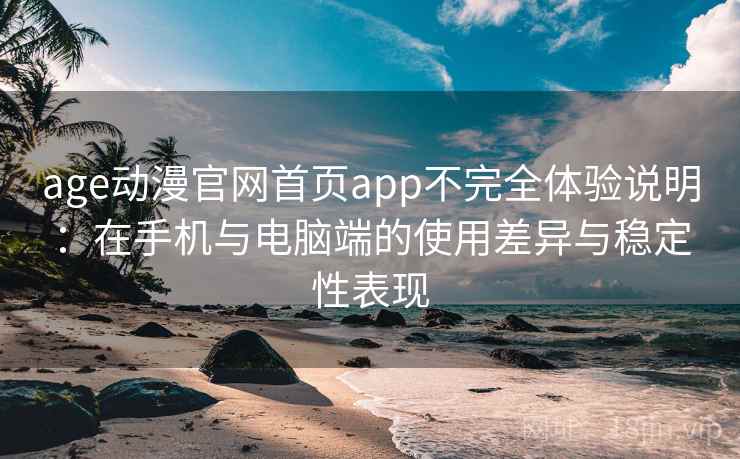 age动漫官网首页app不完全体验说明：在手机与电脑端的使用差异与稳定性表现