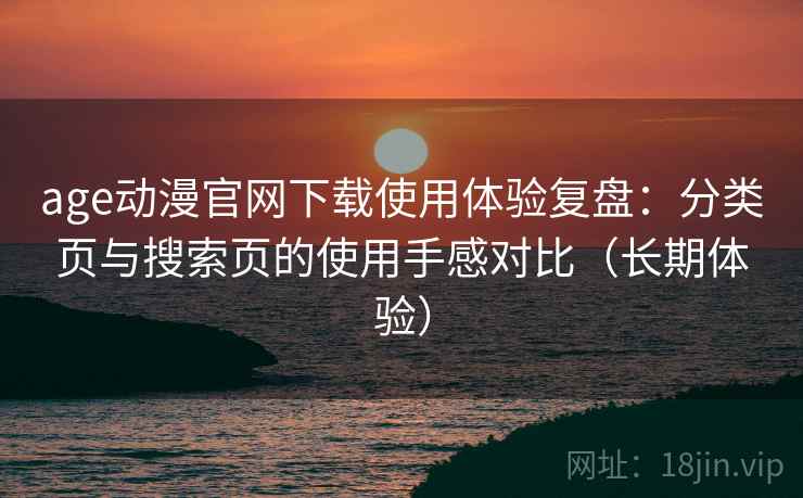 age动漫官网下载使用体验复盘：分类页与搜索页的使用手感对比（长期体验）