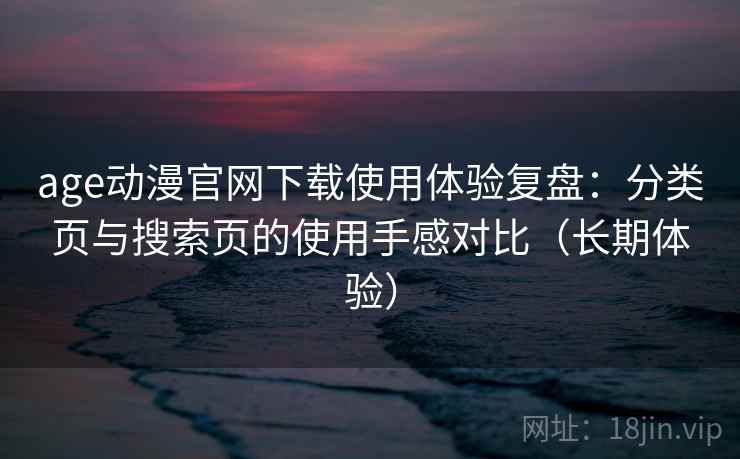 age动漫官网下载使用体验复盘：分类页与搜索页的使用手感对比（长期体验）