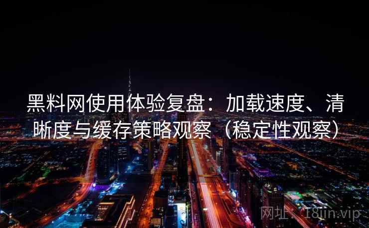 黑料网使用体验复盘：加载速度、清晰度与缓存策略观察（稳定性观察）