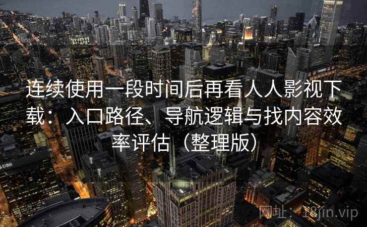 连续使用一段时间后再看人人影视下载：入口路径、导航逻辑与找内容效率评估（整理版）