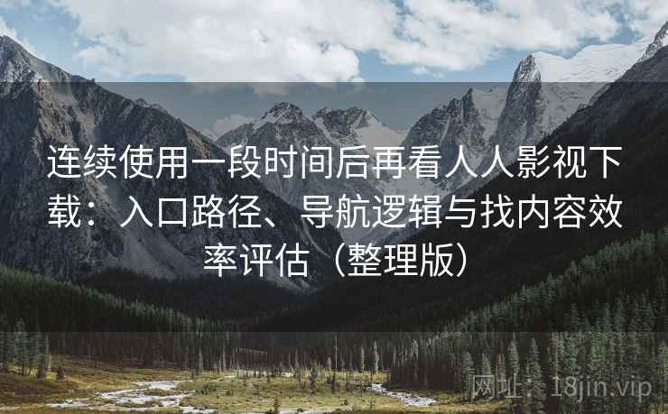 连续使用一段时间后再看人人影视下载：入口路径、导航逻辑与找内容效率评估（整理版）