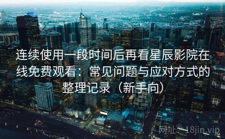 连续使用一段时间后再看星辰影院在线免费观看：常见问题与应对方式的整理记录（新手向）