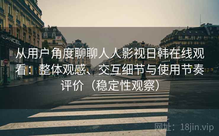从用户角度聊聊人人影视日韩在线观看：整体观感、交互细节与使用节奏评价（稳定性观察）