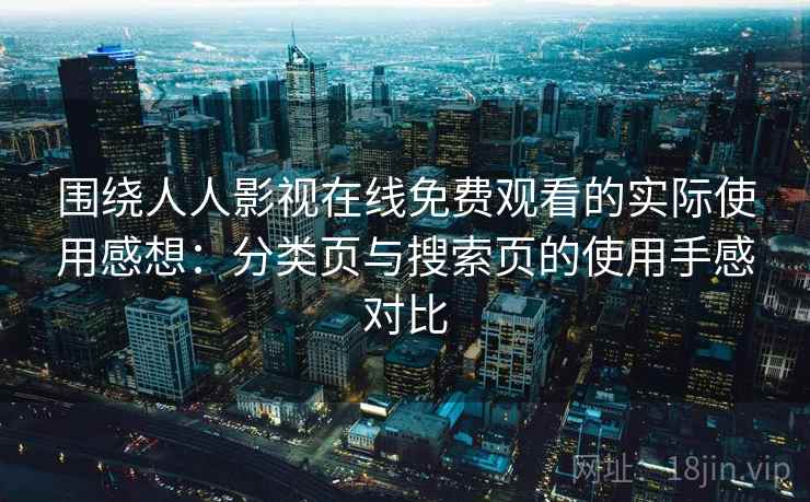 围绕人人影视在线免费观看的实际使用感想：分类页与搜索页的使用手感对比